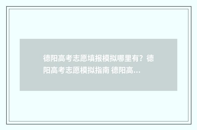 德阳高考志愿填报模拟哪里有？德阳高考志愿模拟指南 德阳高考志愿填报有哪些咨询机构呢