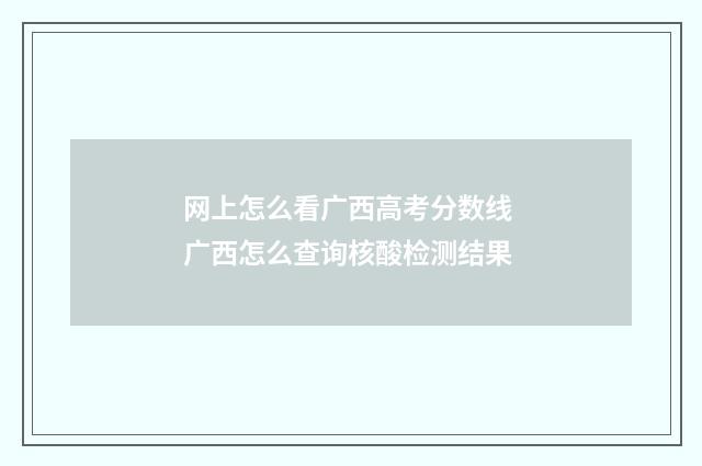 网上怎么看广西高考分数线 广西怎么查询核酸检测结果