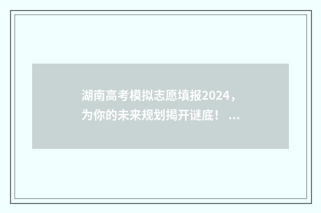 湖南高考模拟志愿填报2024，为你的未来规划揭开谜底！ 湖南高考模拟志愿填报什么时候开始