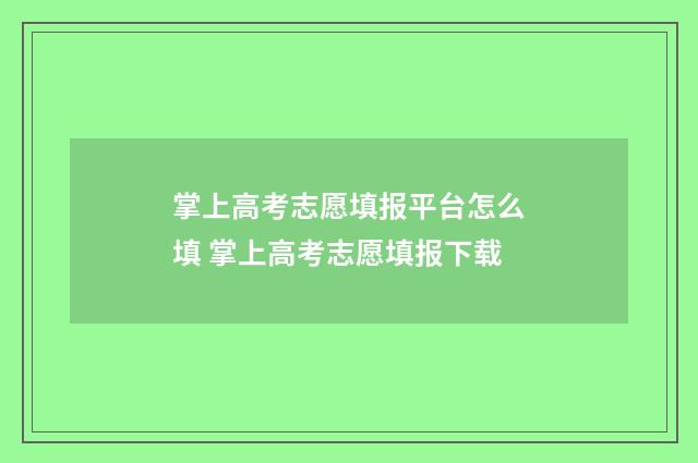 掌上高考志愿填报平台怎么填 掌上高考志愿填报下载