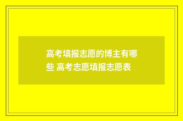 高考填报志愿的博主有哪些 高考志愿填报志愿表