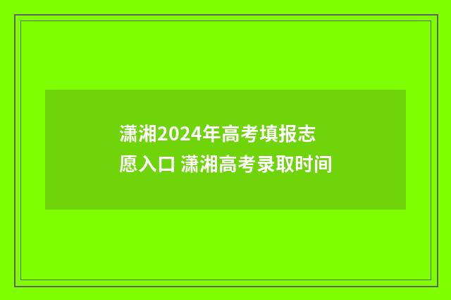 潇湘2024年高考填报志愿入口 潇湘高考录取时间