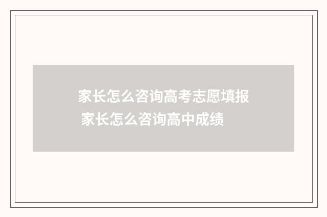 家长怎么咨询高考志愿填报 家长怎么咨询高中成绩
