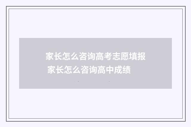 家长怎么咨询高考志愿填报 家长怎么咨询高中成绩