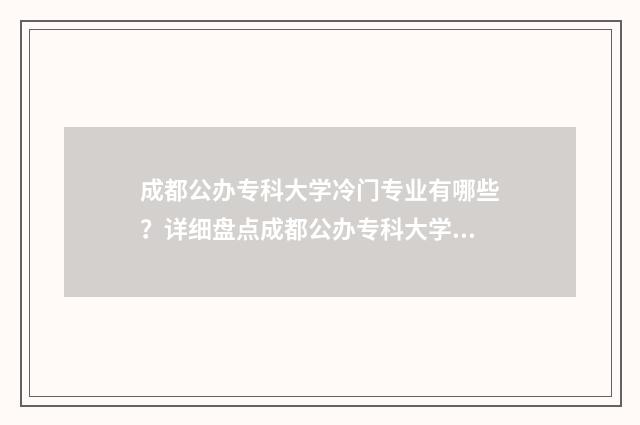 成都公办专科大学冷门专业有哪些？详细盘点成都公办专科大学冷门专业目录 成都公办专科大学排名