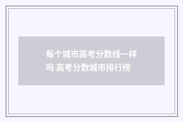 每个城市高考分数线一样吗 高考分数城市排行榜