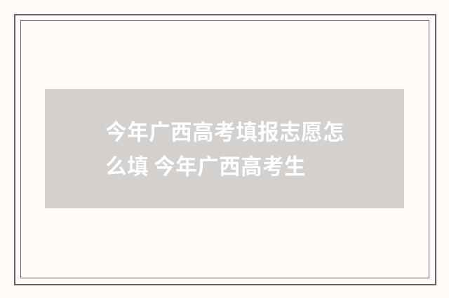 今年广西高考填报志愿怎么填 今年广西高考生