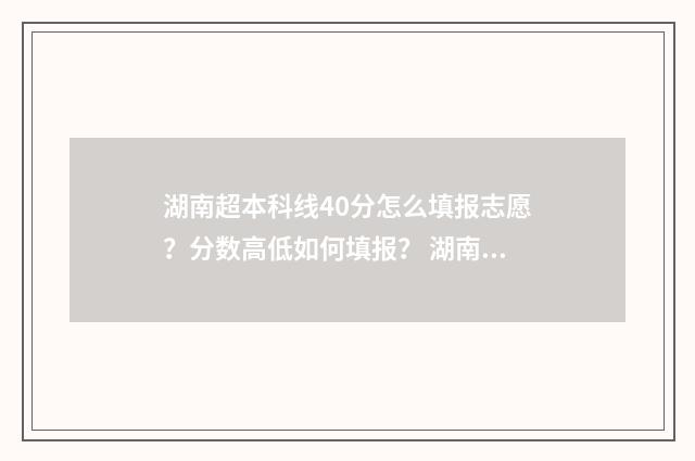 湖南超本科线40分怎么填报志愿？分数高低如何填报？ 湖南超本科线40分能上哪些公办二本