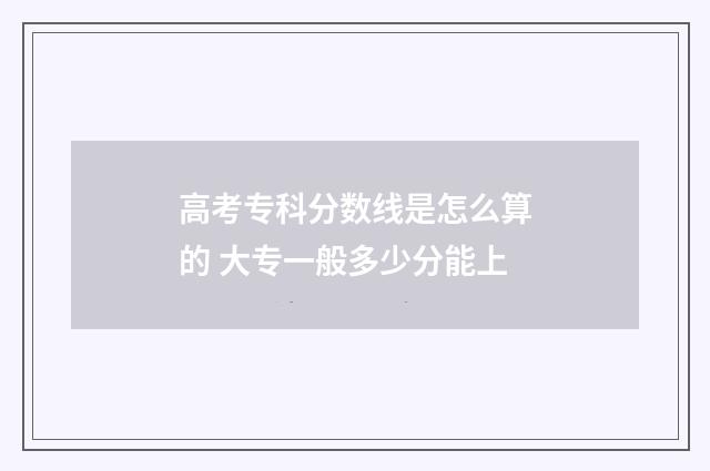 高考专科分数线是怎么算的 大专一般多少分能上