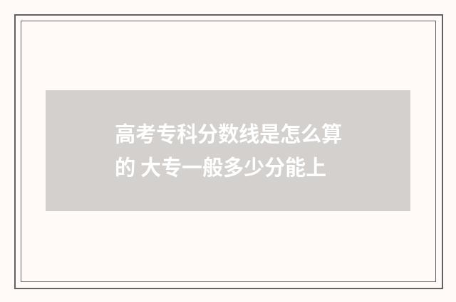 高考专科分数线是怎么算的 大专一般多少分能上