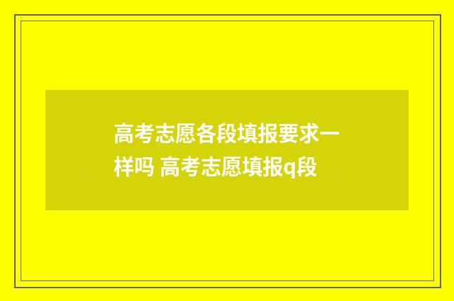 高考志愿各段填报要求一样吗 高考志愿填报q段