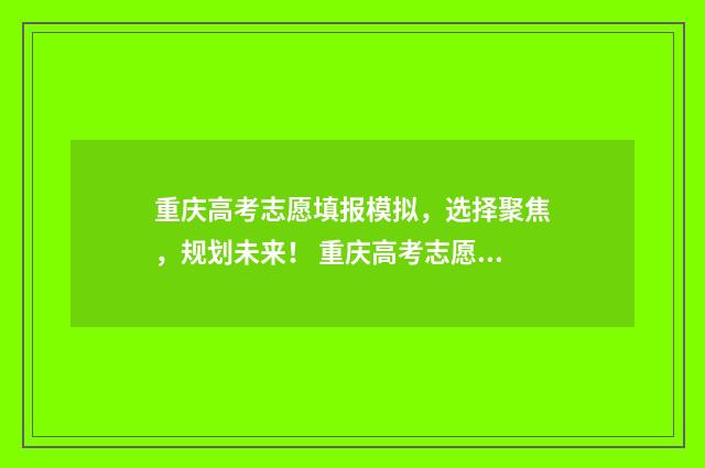 重庆高考志愿填报模拟，选择聚焦，规划未来！ 重庆高考志愿填报表