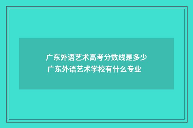 广东外语艺术高考分数线是多少 广东外语艺术学校有什么专业