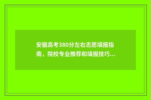 安徽高考380分左右志愿填报指南，院校专业推荐和填报技巧 安徽高考380分左右能上什么样的大学