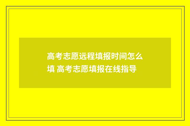 高考志愿远程填报时间怎么填 高考志愿填报在线指导