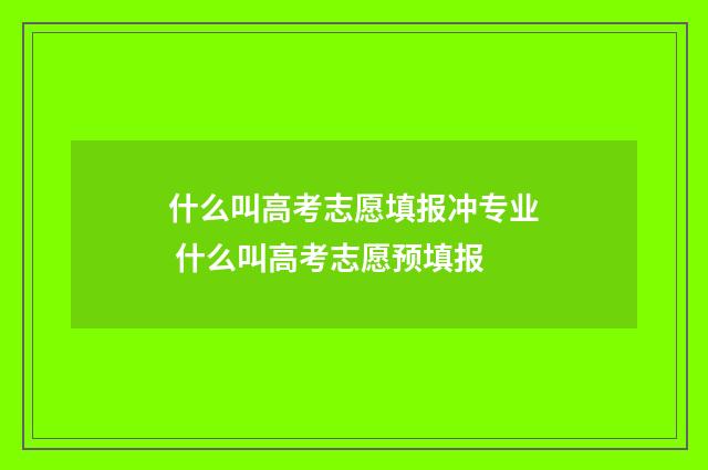 什么叫高考志愿填报冲专业 什么叫高考志愿预填报