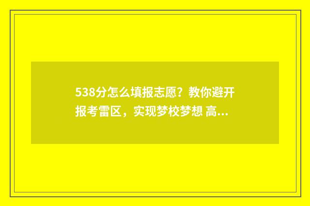 538分怎么填报志愿？教你避开报考雷区，实现梦校梦想 高考538可以报什么学校