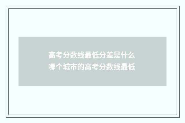 高考分数线最低分差是什么 哪个城市的高考分数线最低