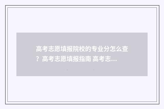 高考志愿填报院校的专业分怎么查？高考志愿填报指南 高考志愿填报院校顺序有影响吗