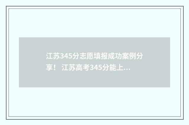江苏345分志愿填报成功案例分享！ 江苏高考345分能上什么大学