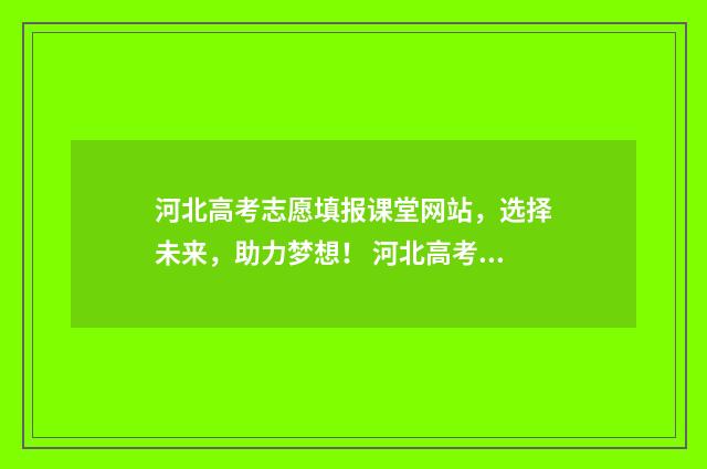 河北高考志愿填报课堂网站，选择未来，助力梦想！ 河北高考志愿填报辅助系统