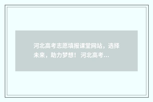 河北高考志愿填报课堂网站，选择未来，助力梦想！ 河北高考志愿填报辅助系统