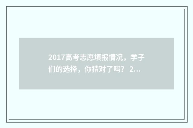 2017高考志愿填报情况，学子们的选择，你猜对了吗？ 2017高考志愿填报系统官网