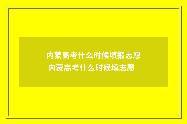 内蒙高考什么时候填报志愿 内蒙高考什么时候填志愿