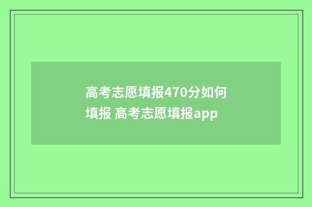 高考志愿填报470分如何填报 高考志愿填报app