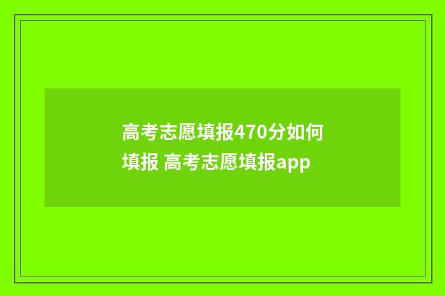 高考志愿填报470分如何填报 高考志愿填报app