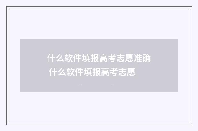 什么软件填报高考志愿准确 什么软件填报高考志愿