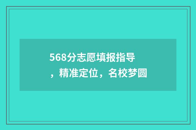 568分志愿填报指导，精准定位，名校梦圆