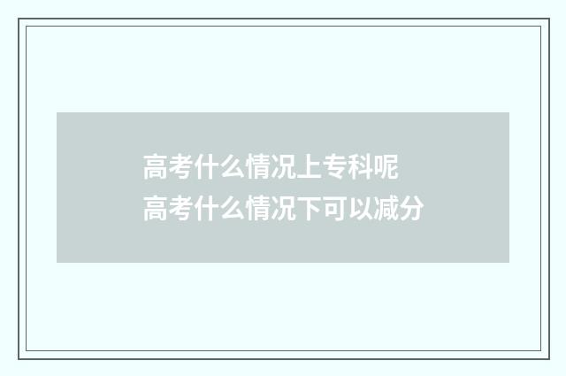 高考什么情况上专科呢 高考什么情况下可以减分