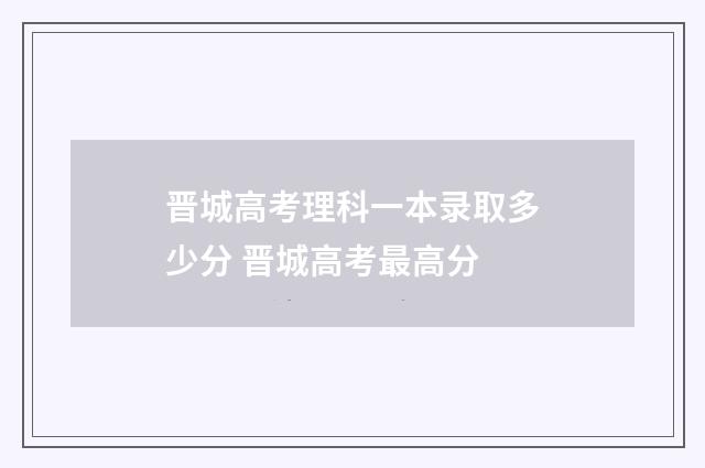 晋城高考理科一本录取多少分 晋城高考最高分