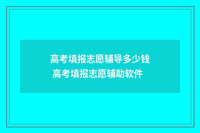 高考填报志愿辅导多少钱 高考填报志愿辅助软件