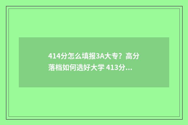 414分怎么填报3A大专？高分落档如何选好大学 413分可以报考什么学校