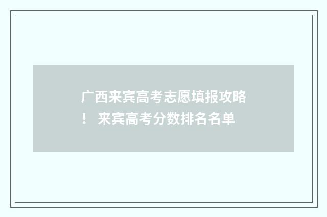 广西来宾高考志愿填报攻略！ 来宾高考分数排名名单