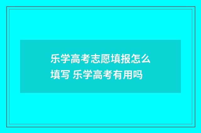乐学高考志愿填报怎么填写 乐学高考有用吗