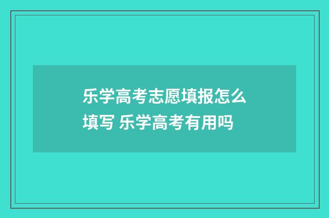 乐学高考志愿填报怎么填写 乐学高考有用吗