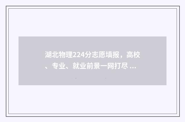 湖北物理224分志愿填报，高校、专业、就业前景一网打尽 湖北2021物理分段表