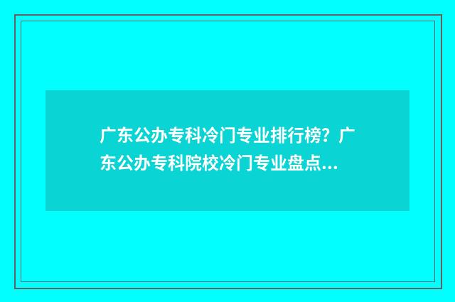 广东公办专科冷门专业排行榜？广东公办专科院校冷门专业盘点 广东专科公立学校
