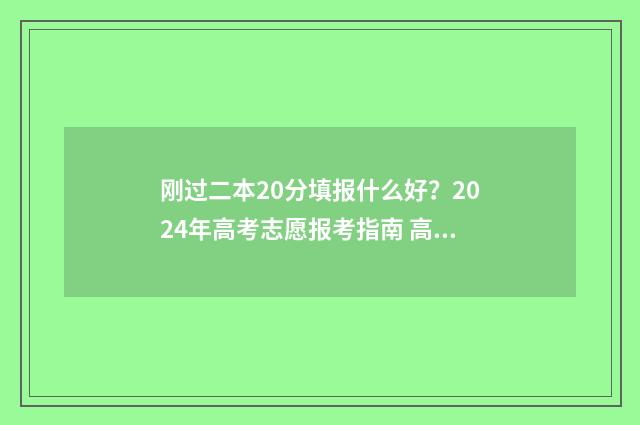 刚过二本20分填报什么好？2024年高考志愿报考指南 高考过二本线20分能报填哪个学校