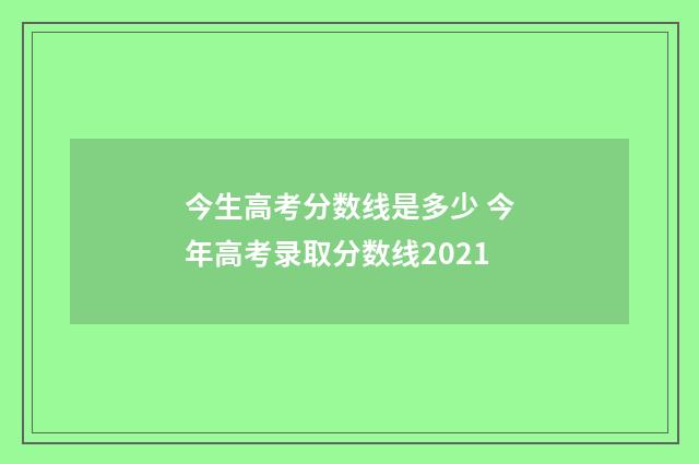 今生高考分数线是多少 今年高考录取分数线2021
