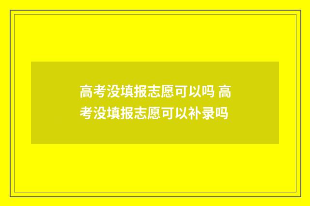 高考没填报志愿可以吗 高考没填报志愿可以补录吗