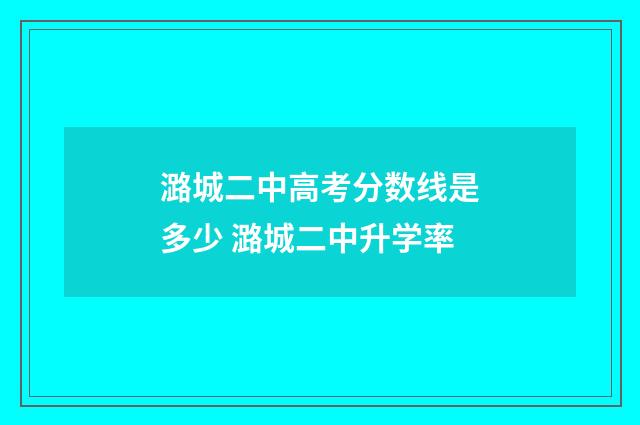 潞城二中高考分数线是多少 潞城二中升学率