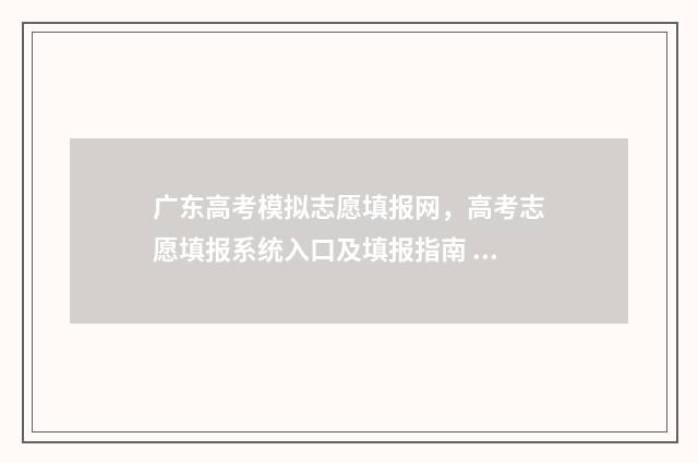 广东高考模拟志愿填报网，高考志愿填报系统入口及填报指南 广东高考模拟志愿填报流程