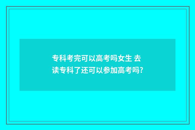 专科考完可以高考吗女生 去读专科了还可以参加高考吗?