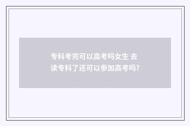 专科考完可以高考吗女生 去读专科了还可以参加高考吗?