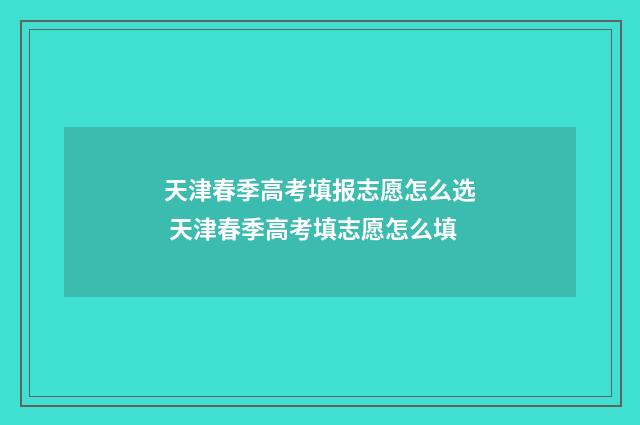 天津春季高考填报志愿怎么选 天津春季高考填志愿怎么填