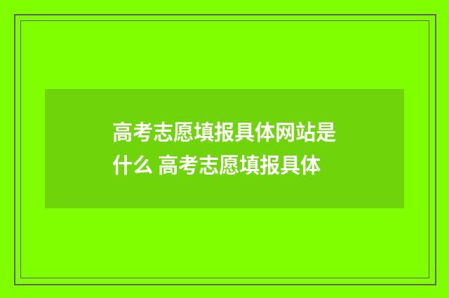 高考志愿填报具体网站是什么 高考志愿填报具体